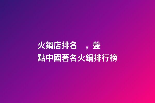 火鍋店排名，盤點中國著名火鍋排行榜-第1張-觀點-玄機派
